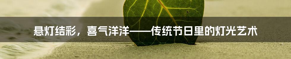 悬灯结彩，喜气洋洋——传统节日里的灯光艺术