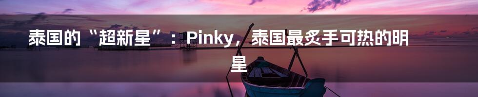 泰国的“超新星”：Pinky，泰国最炙手可热的明星