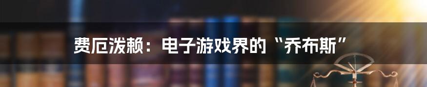 费厄泼赖：电子游戏界的“乔布斯”