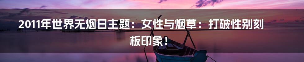 2011年世界无烟日主题：女性与烟草：打破性别刻板印象！