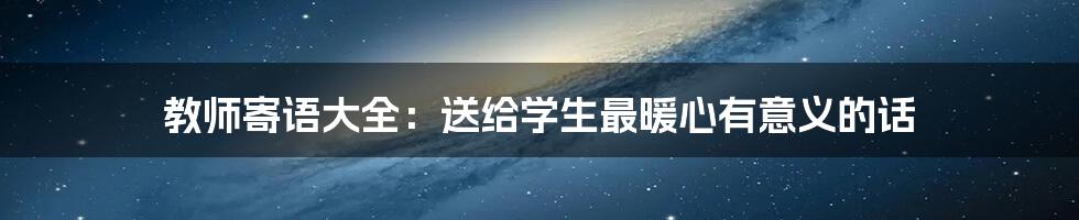 教师寄语大全：送给学生最暖心有意义的话