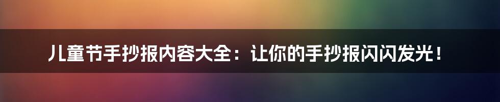 儿童节手抄报内容大全：让你的手抄报闪闪发光！