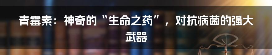 青霉素：神奇的“生命之药”，对抗病菌的强大武器