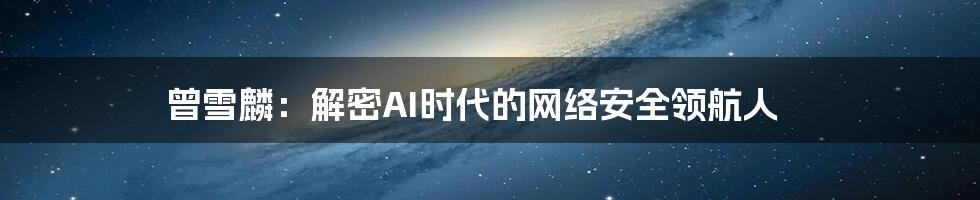 曾雪麟：解密AI时代的网络安全领航人