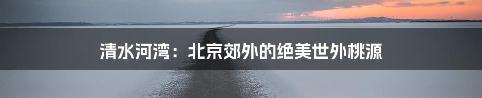 清水河湾：北京郊外的绝美世外桃源