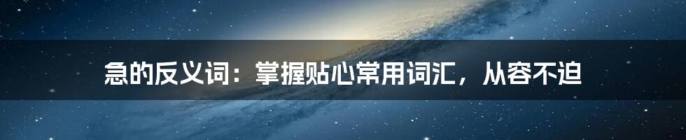 急的反义词：掌握贴心常用词汇，从容不迫