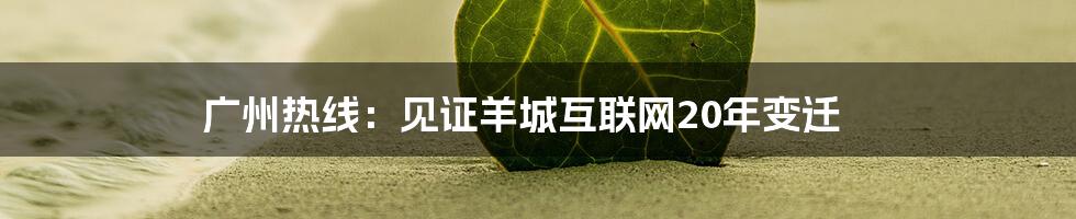 广州热线：见证羊城互联网20年变迁