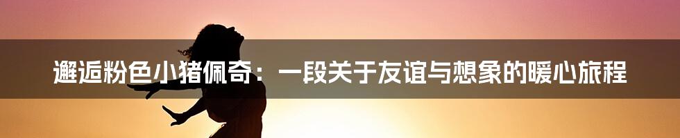 邂逅粉色小猪佩奇：一段关于友谊与想象的暖心旅程