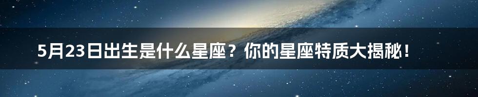 5月23日出生是什么星座？你的星座特质大揭秘！