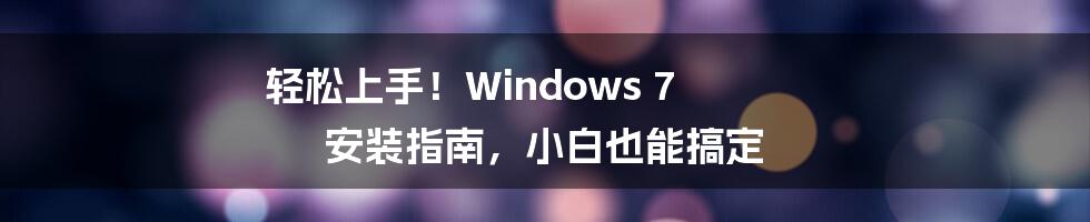 轻松上手！Windows 7 安装指南，小白也能搞定