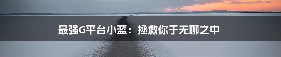 最强G平台小蓝：拯救你于无聊之中