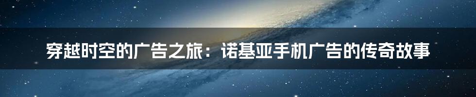 穿越时空的广告之旅：诺基亚手机广告的传奇故事