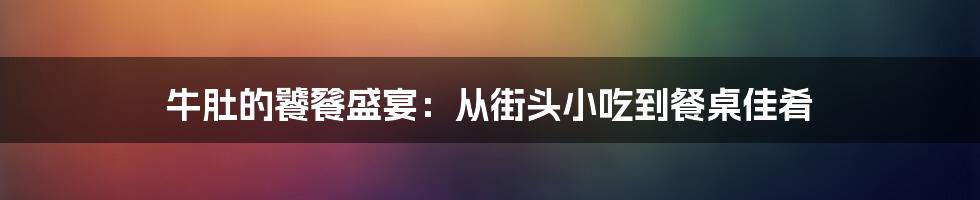 牛肚的饕餮盛宴：从街头小吃到餐桌佳肴