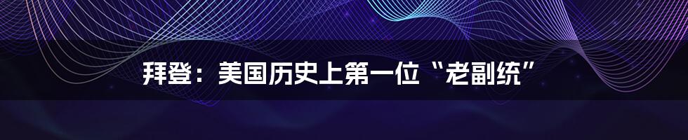 拜登：美国历史上第一位“老副统”