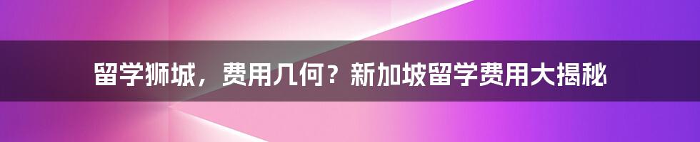 留学狮城，费用几何？新加坡留学费用大揭秘