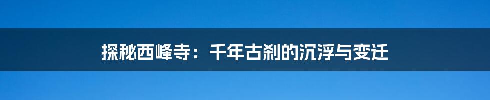 探秘西峰寺：千年古刹的沉浮与变迁