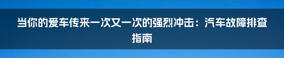 当你的爱车传来一次又一次的强烈冲击：汽车故障排查指南