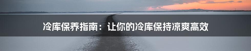 冷库保养指南：让你的冷库保持凉爽高效