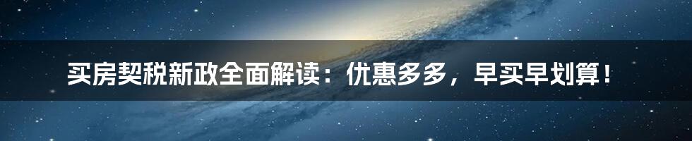 买房契税新政全面解读：优惠多多，早买早划算！