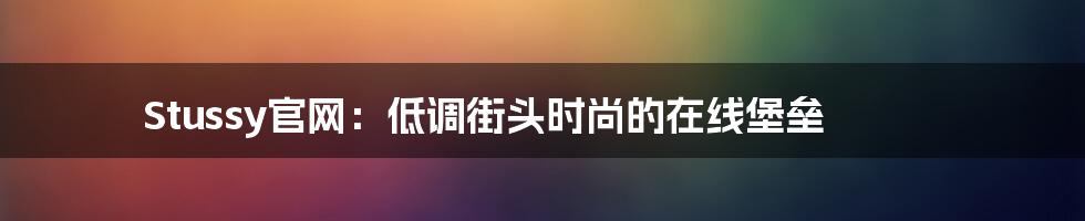 Stussy官网：低调街头时尚的在线堡垒