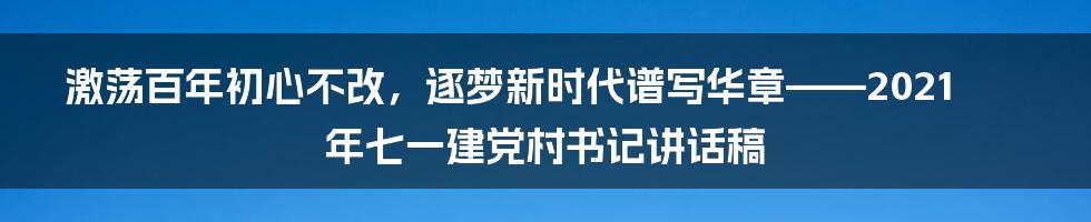 激荡百年初心不改，逐梦新时代谱写华章——2021年七一建党村书记讲话稿