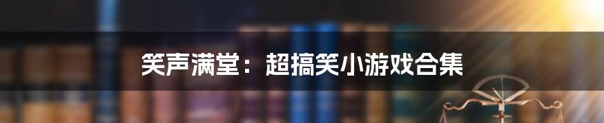 笑声满堂：超搞笑小游戏合集