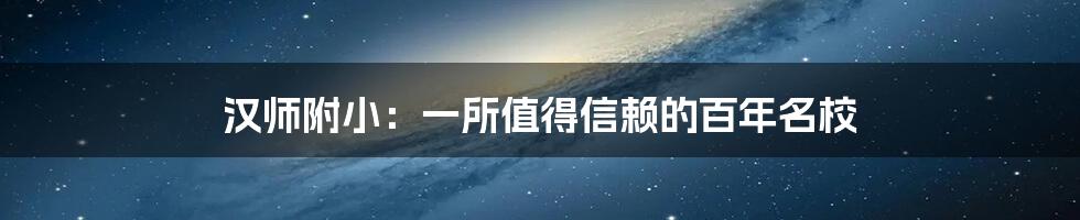 汉师附小：一所值得信赖的百年名校