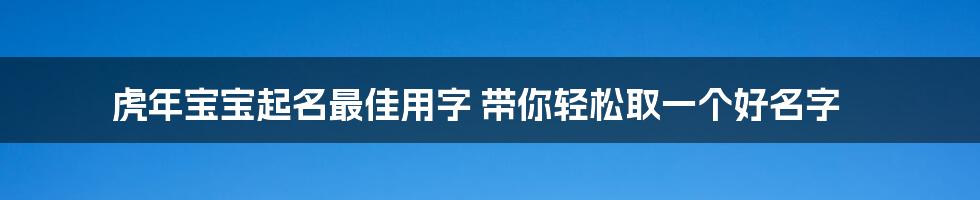 虎年宝宝起名最佳用字 带你轻松取一个好名字