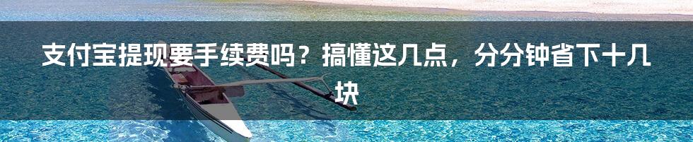 支付宝提现要手续费吗？搞懂这几点，分分钟省下十几块