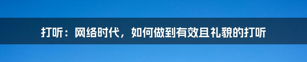 打听：网络时代，如何做到有效且礼貌的打听