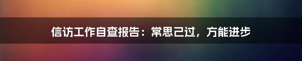 信访工作自查报告：常思己过，方能进步