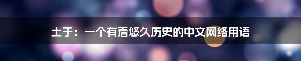 土于：一个有着悠久历史的中文网络用语