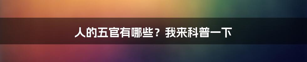 人的五官有哪些？我来科普一下