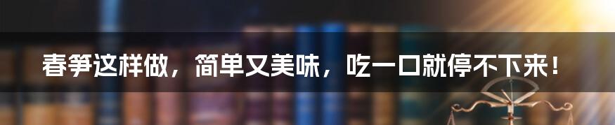 春笋这样做，简单又美味，吃一口就停不下来！