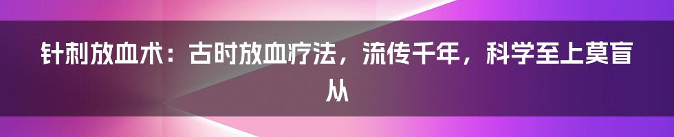 针刺放血术：古时放血疗法，流传千年，科学至上莫盲从