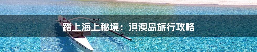 踏上海上秘境：淇澳岛旅行攻略