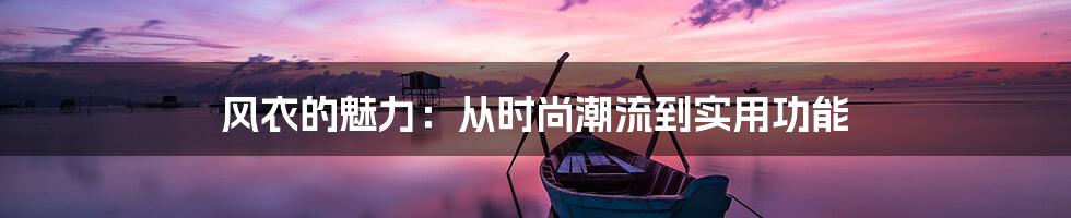 风衣的魅力：从时尚潮流到实用功能