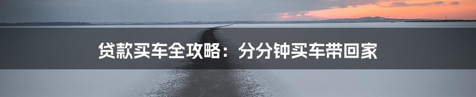 贷款买车全攻略：分分钟买车带回家