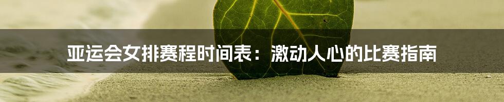 亚运会女排赛程时间表：激动人心的比赛指南