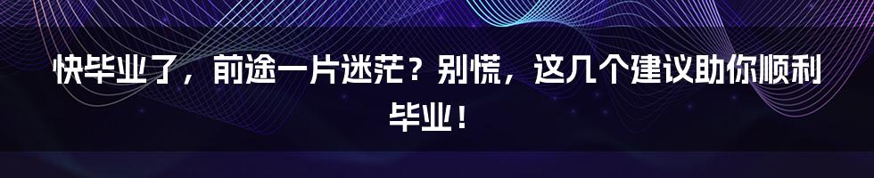 快毕业了，前途一片迷茫？别慌，这几个建议助你顺利毕业！