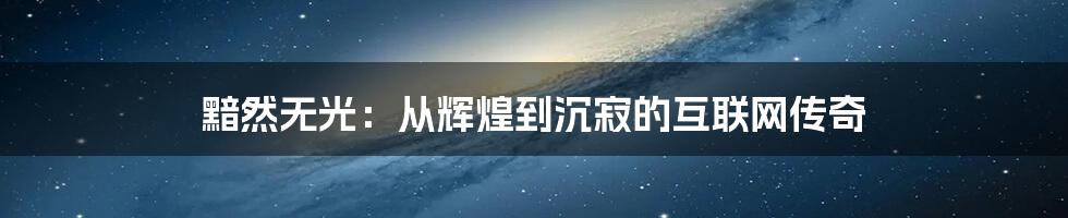 黯然无光：从辉煌到沉寂的互联网传奇