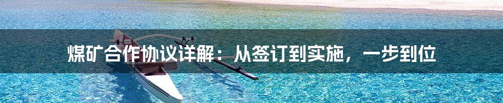 煤矿合作协议详解：从签订到实施，一步到位