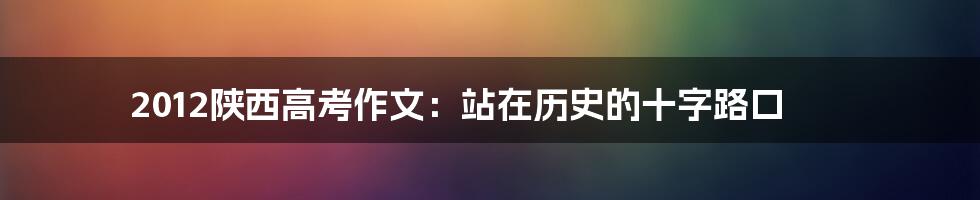 2012陕西高考作文：站在历史的十字路口