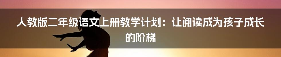 人教版二年级语文上册教学计划：让阅读成为孩子成长的阶梯