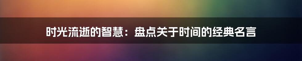 时光流逝的智慧：盘点关于时间的经典名言