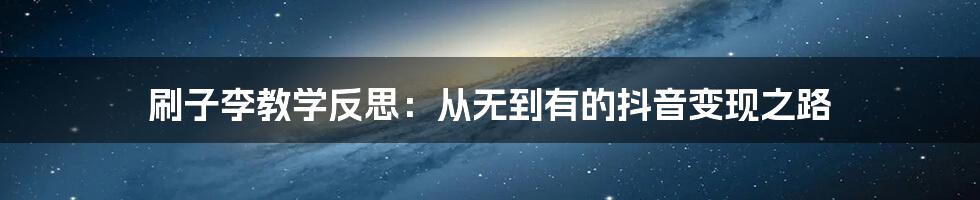 刷子李教学反思：从无到有的抖音变现之路