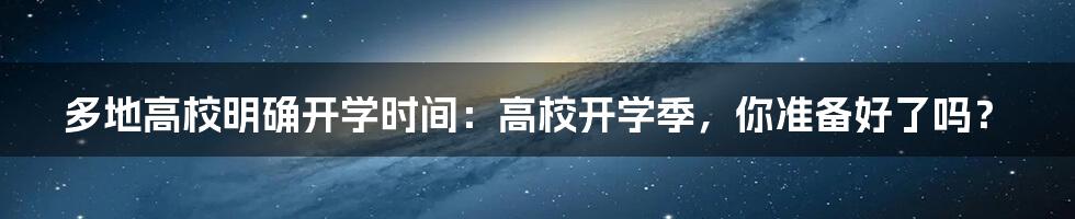 多地高校明确开学时间：高校开学季，你准备好了吗？