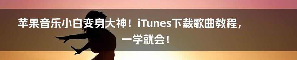 苹果音乐小白变身大神！iTunes下载歌曲教程，一学就会！