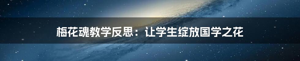 梅花魂教学反思：让学生绽放国学之花