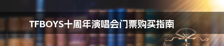 TFBOYS十周年演唱会门票购买指南